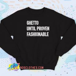 Ghetto Until Proven Fashionable Sweatshirt Style