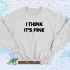 I Think Its Fine Sweatshirt Style