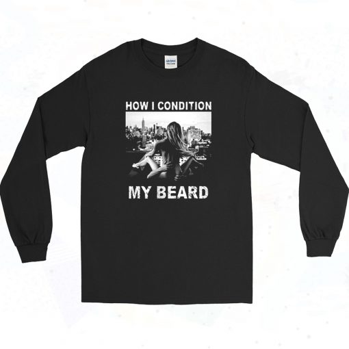 How I Condition My Beard Funny Long Sleeve Shirt Style