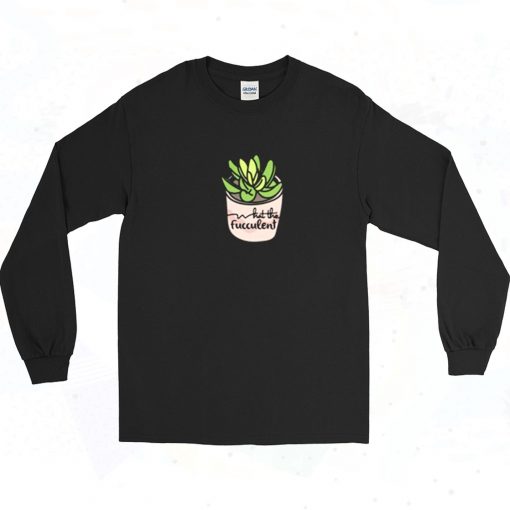 What The Fucculent Succulent Long Sleeve Shirt