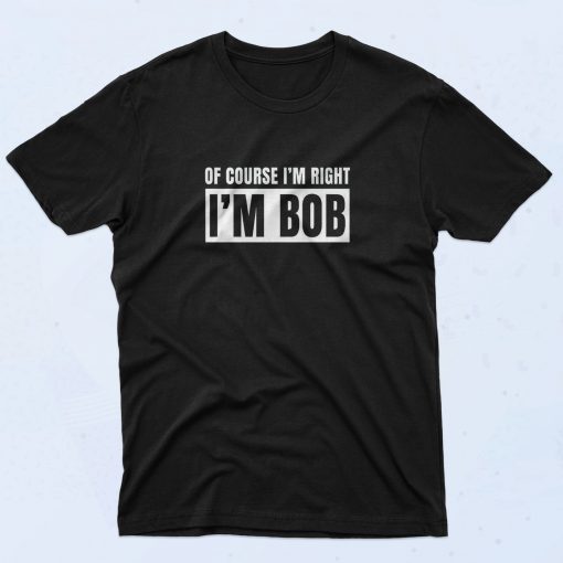 Of Course I'm Right I'm Bob T Shirt