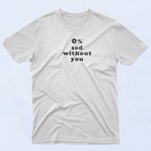 0 Percent Sad Without You T Shirt