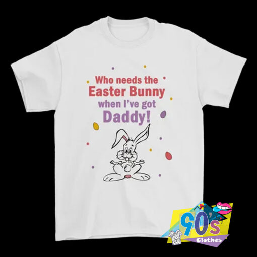 Easter Bunny When Ive Got Daddy T Shirt.jpg