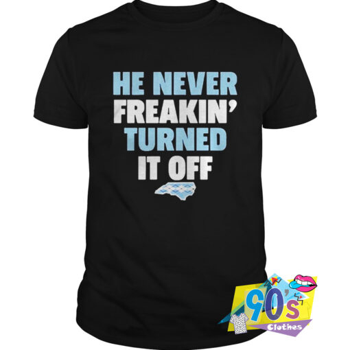 He Never Freakin Turned It Off T Shirt.jpg