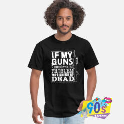 If My Guns Dead Your Problem T shirt.jpg