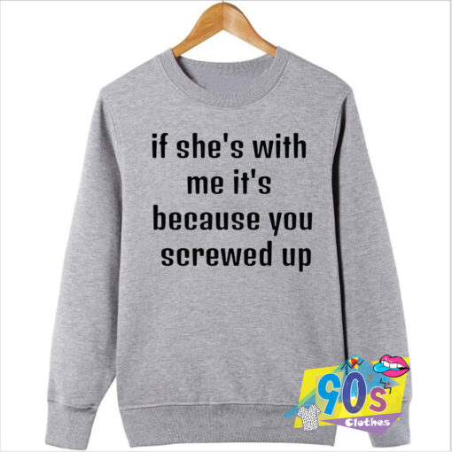 If Shes With Me Its Because You Screwed Up Sweatshirt.jpg