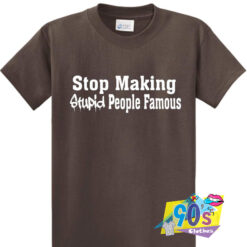 Stop making stupid people famous T shirt.jpg