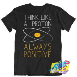 Think Like A Proton Always Positive Geek T Shirt.jpg