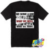 We Serve A God Who Gives Us What We Need Not Always What We Want T Shirt.jpg